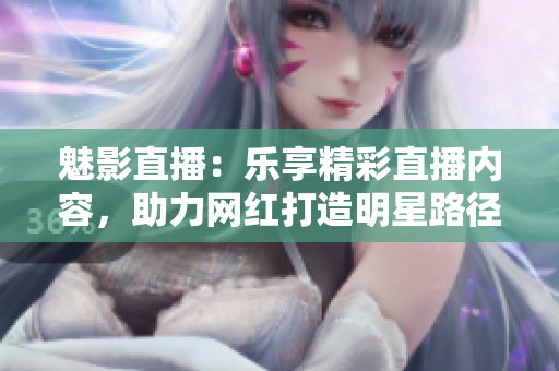 魅影直播：乐享精彩直播内容，助力网红打造明星路径
