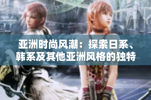 亚洲时尚风潮：探索日系、韩系及其他亚洲风格的独特魅力