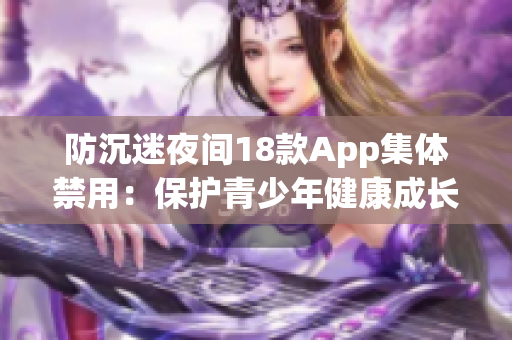 防沉迷夜间18款App集体禁用：保护青少年健康成长