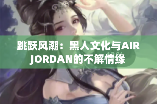 跳跃风潮：黑人文化与AIRJORDAN的不解情缘