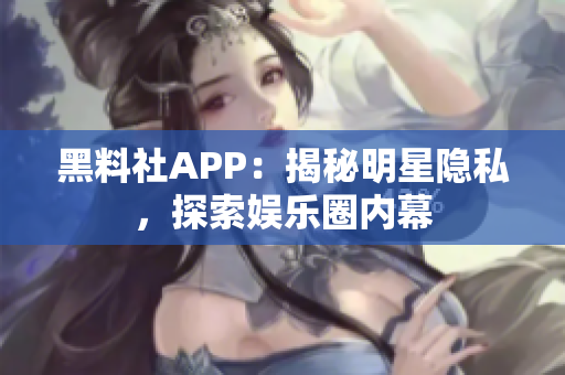 黑料社APP：揭秘明星隐私，探索娱乐圈内幕
