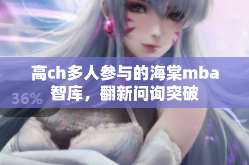 高ch多人参与的海棠mba智库，翻新问询突破