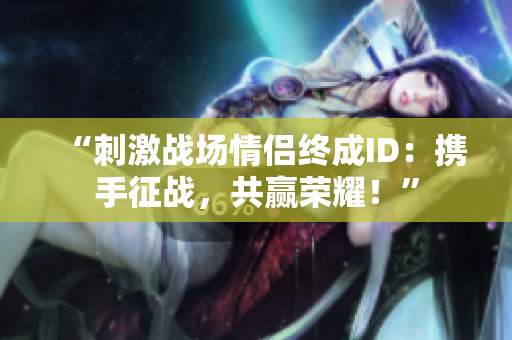 “刺激战场情侣终成ID：携手征战，共赢荣耀！”
