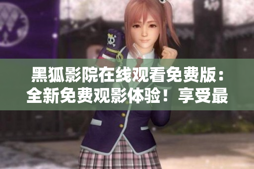 黑狐影院在线观看免费版：全新免费观影体验！享受最新影视资源无限畅看