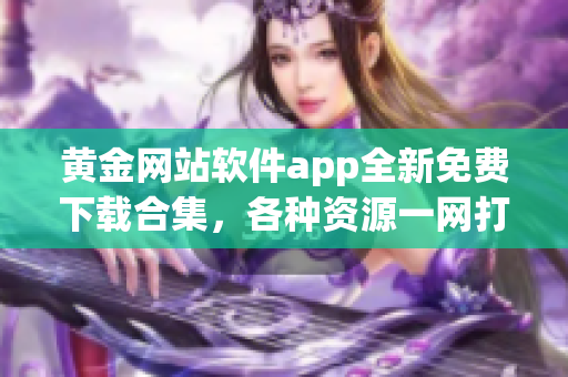 黄金网站软件app全新免费下载合集，各种资源一网打尽