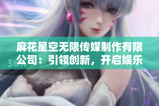 麻花星空无限传媒制作有限公司：引领创新，开启娱乐新纪元