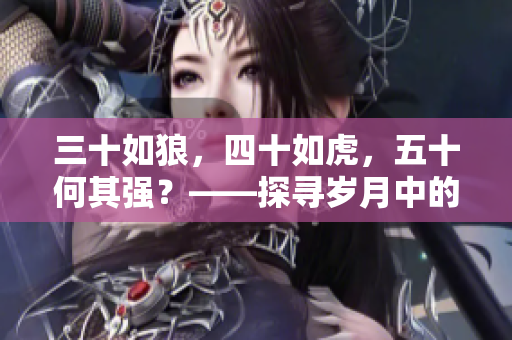 三十如狼，四十如虎，五十何其强？——探寻岁月中的智慧与力量