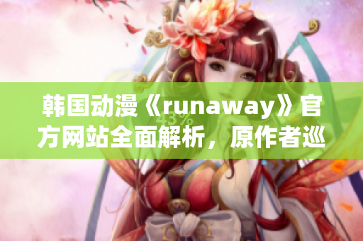韩国动漫《runaway》官方网站全面解析，原作者巡回专访火爆幕后趣闻