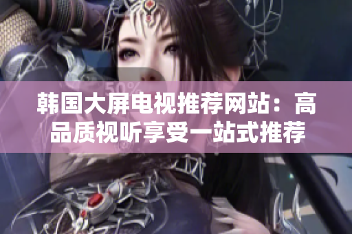 韩国大屏电视推荐网站：高品质视听享受一站式推荐