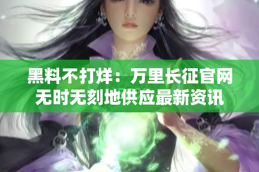 黑料不打烊：万里长征官网无时无刻地供应最新资讯