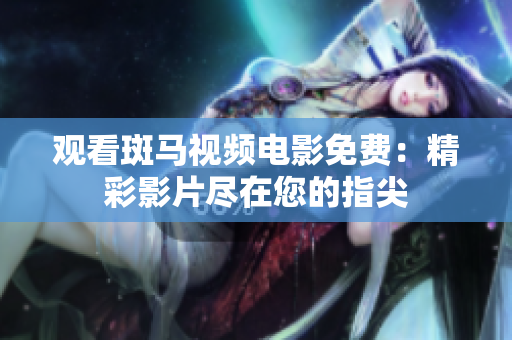 观看斑马视频电影免费：精彩影片尽在您的指尖