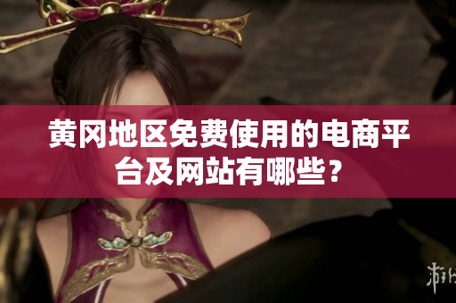 黄冈地区免费使用的电商平台及网站有哪些？