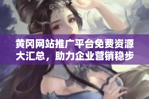 黄冈网站推广平台免费资源大汇总，助力企业营销稳步提升