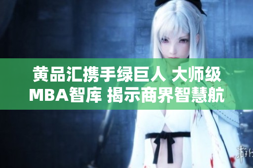 黄品汇携手绿巨人 大师级MBA智库 揭示商界智慧航程