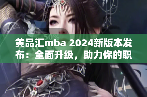 黄品汇mba 2024新版本发布：全面升级，助力你的职业发展