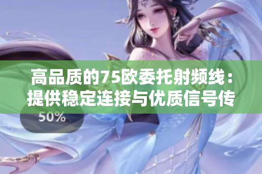 高品质的75欧委托射频线：提供稳定连接与优质信号传输