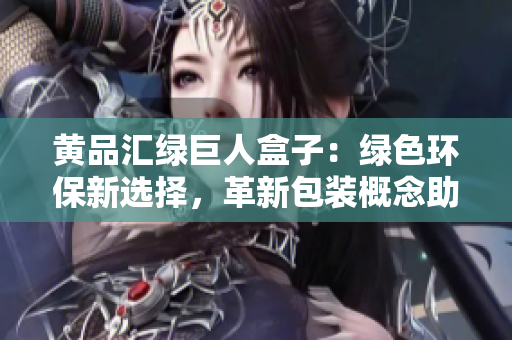 黄品汇绿巨人盒子：绿色环保新选择，革新包装概念助力可持续发展
