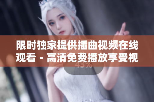 限时独家提供插曲视频在线观看－高清免费播放享受视听盛宴