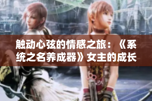 触动心弦的情感之旅：《系统之名养成器》女主的成长与奋斗