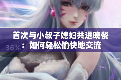 首次与小叔子媳妇共进晚餐：如何轻松愉快地交流