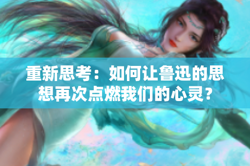 重新思考：如何让鲁迅的思想再次点燃我们的心灵？