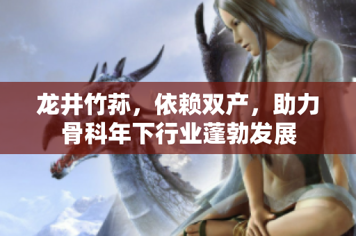 龙井竹荪，依赖双产，助力骨科年下行业蓬勃发展