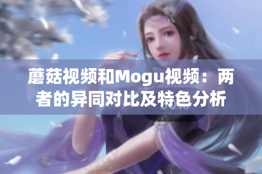 蘑菇视频和Mogu视频：两者的异同对比及特色分析
