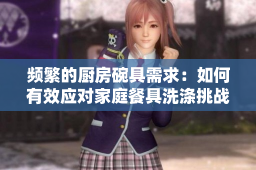 频繁的厨房碗具需求：如何有效应对家庭餐具洗涤挑战？