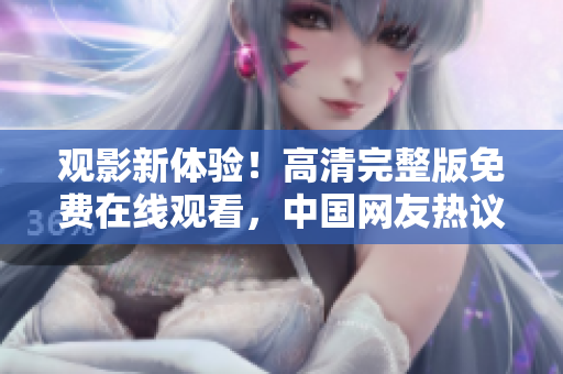 观影新体验！高清完整版免费在线观看，中国网友热议