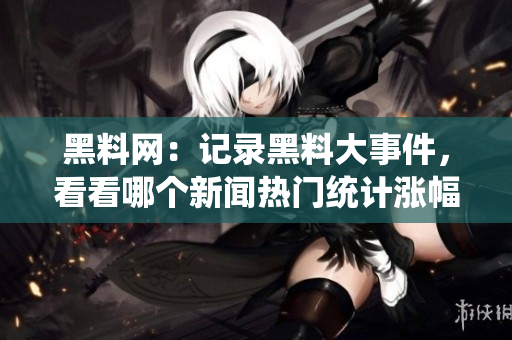 黑料网：记录黑料大事件，看看哪个新闻热门统计涨幅最高