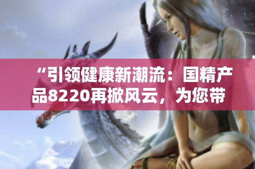 “引领健康新潮流：国精产品8220再掀风云，为您带来全新体验！”