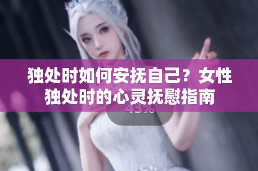 独处时如何安抚自己？女性独处时的心灵抚慰指南