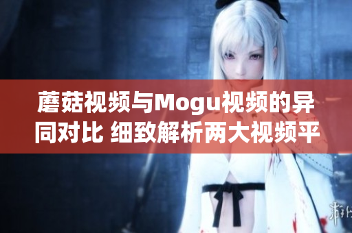 蘑菇视频与Mogu视频的异同对比 细致解析两大视频平台特点