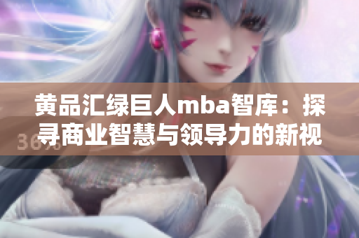 黄品汇绿巨人mba智库：探寻商业智慧与领导力的新视角