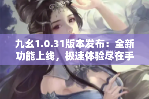九幺1.0.31版本发布：全新功能上线，极速体验尽在手中