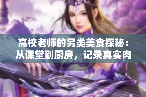高校老师的另类美食探秘：从课堂到厨房，记录真实肉食之旅