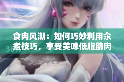 食肉风潮：如何巧妙利用汆煮技巧，享受美味低脂肪肉类？