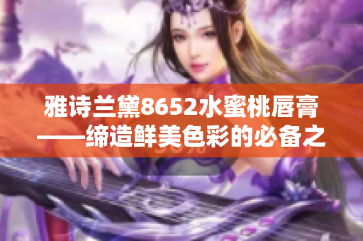 雅诗兰黛8652水蜜桃唇膏——缔造鲜美色彩的必备之选