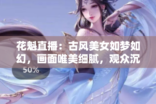 花魁直播：古风美女如梦如幻，画面唯美细腻，观众沉醉其中