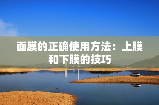 面膜的正确使用方法：上膜和下膜的技巧