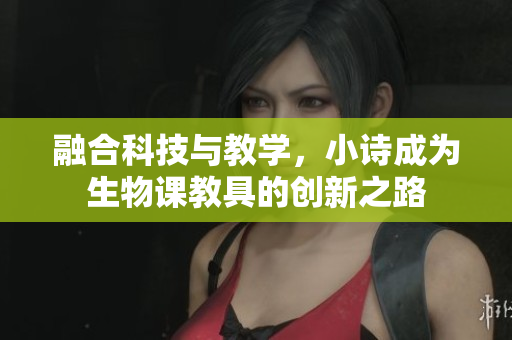 融合科技与教学，小诗成为生物课教具的创新之路