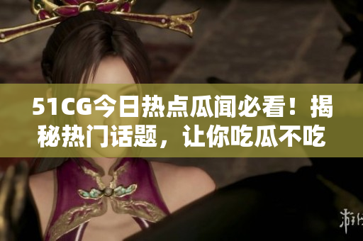 51CG今日热点瓜闻必看！揭秘热门话题，让你吃瓜不吃亏