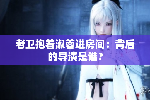 老卫抱着淑蓉进房间：背后的导演是谁？