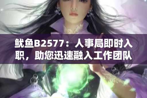 鱿鱼B2577：人事局即时入职，助您迅速融入工作团队