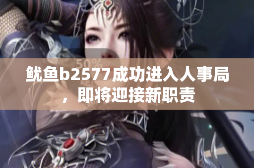 鱿鱼b2577成功进入人事局，即将迎接新职责