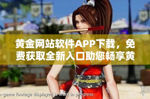 黄金网站软件APP下载，免费获取全新入口助您畅享黄金交易创新体验