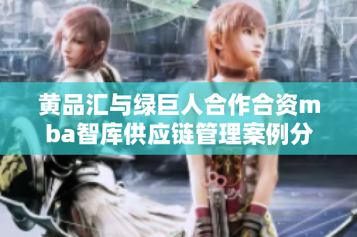 黄品汇与绿巨人合作合资mba智库供应链管理案例分享