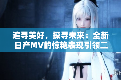 追寻美好，探寻未来：全新日产MV的惊艳表现引领二线和三线市场的新风潮
