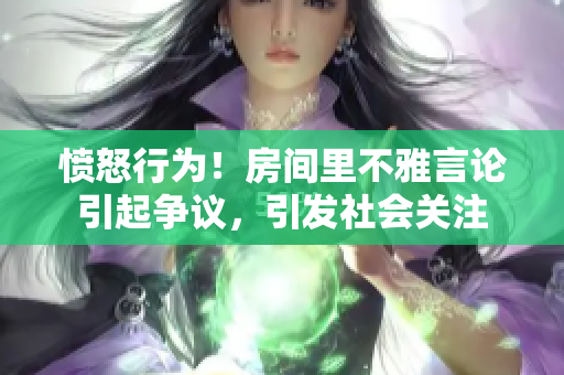 愤怒行为！房间里不雅言论引起争议，引发社会关注