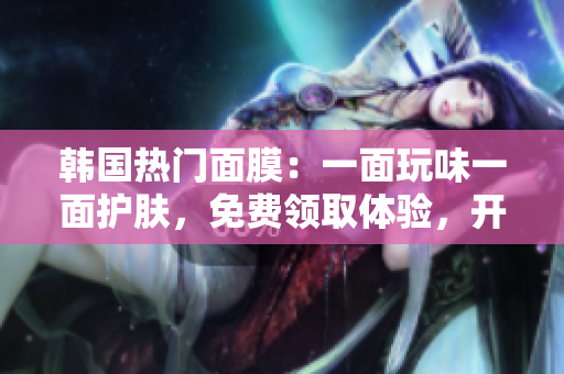 韩国热门面膜：一面玩味一面护肤，免费领取体验，开启双重面膜乐趣